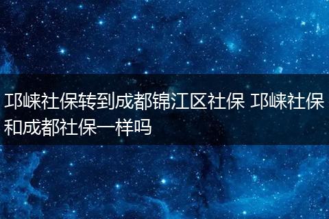邛崃社保转到成都锦江区社保 邛崃社保和成都社保一样吗