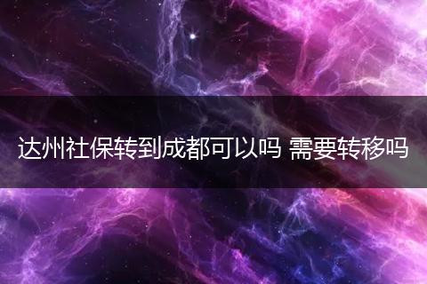 达州社保转到成都可以吗 需要转移吗