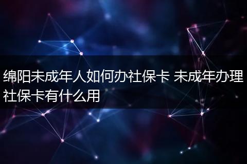 绵阳未成年人如何办社保卡 未成年办理社保卡有什么用