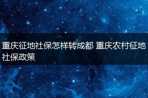 重庆征地社保怎样转成都 重庆农村征地社保政策