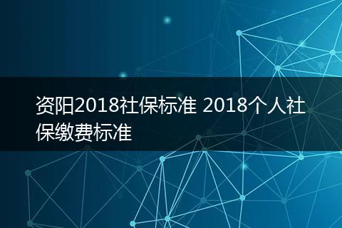 资阳2018社保标准 2018个人社保缴费标准