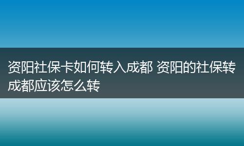 资阳社保卡如何转入成都 资阳的社保转成都应该怎么转