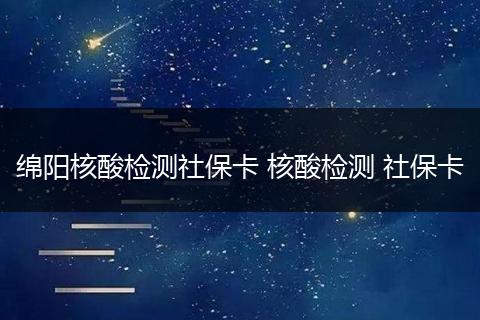 绵阳核酸检测社保卡 核酸检测 社保卡