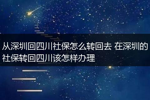 从深圳回四川社保怎么转回去 在深圳的社保转回四川该怎样办理