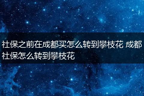 社保之前在成都买怎么转到攀枝花 成都社保怎么转到攀枝花