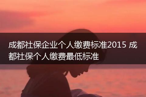 成都社保企业个人缴费标准2015 成都社保个人缴费最低标准