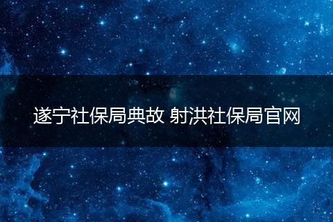 遂宁社保局典故 射洪社保局官网