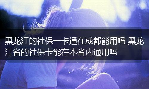 黑龙江的社保一卡通在成都能用吗 黑龙江省的社保卡能在本省内通用吗
