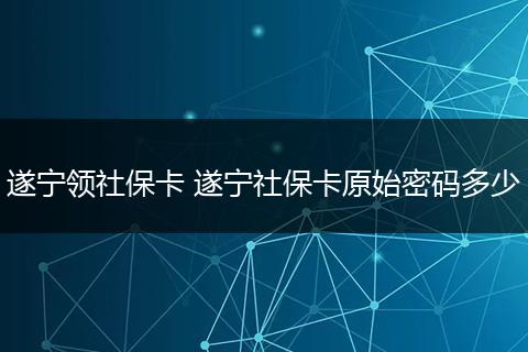 遂宁领社保卡 遂宁社保卡原始密码多少