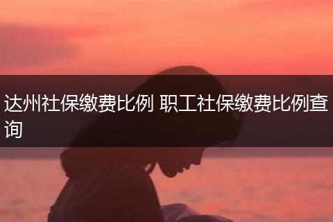达州社保缴费比例 职工社保缴费比例查询