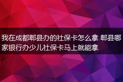 我在成都郫县办的社保卡怎么拿 郫县哪家银行办少儿社保卡马上就能拿