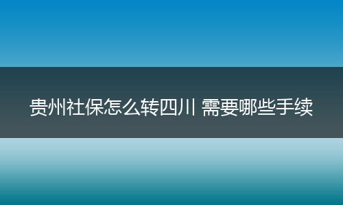 贵州社保怎么转四川 需要哪些手续
