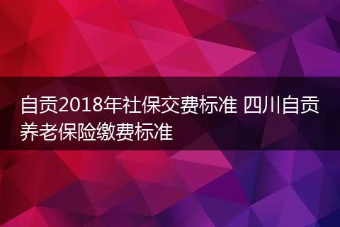 自贡2018年社保交费标准 四川自贡养老保险缴费标准