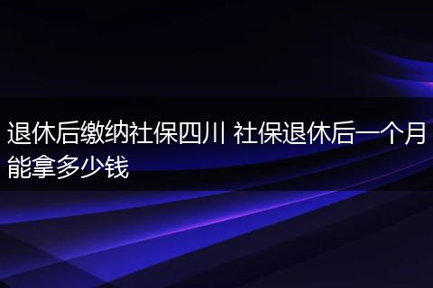 退休后缴纳社保四川 社保退休后一个月能拿多少钱
