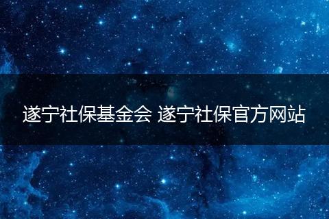 遂宁社保基金会 遂宁社保官方网站