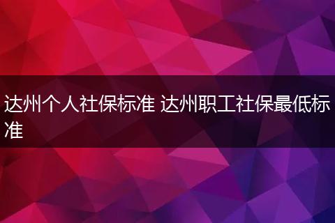 达州个人社保标准 达州职工社保最低标准