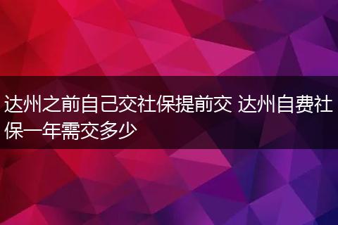 达州之前自己交社保提前交 达州自费社保一年需交多少