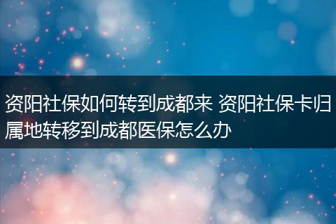 资阳社保如何转到成都来 资阳社保卡归属地转移到成都医保怎么办
