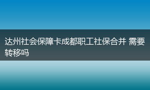 达州社会保障卡成都职工社保合并 需要转移吗