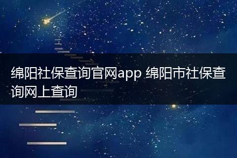 绵阳社保查询官网app 绵阳市社保查询网上查询