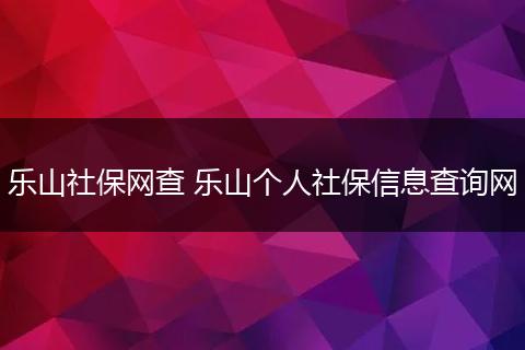 乐山社保网查 乐山个人社保信息查询网