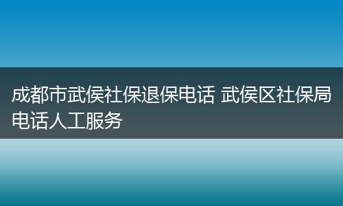 成都市武侯社保退保电话 武侯区社保局电话人工服务