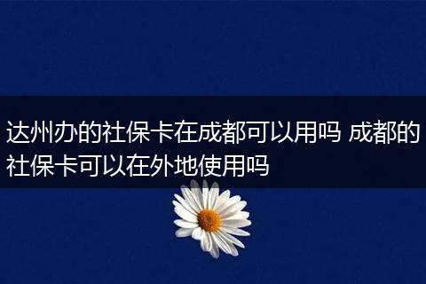 达州办的社保卡在成都可以用吗 成都的社保卡可以在外地使用吗