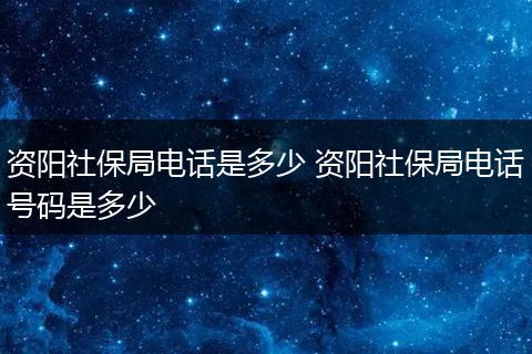 资阳社保局电话是多少 资阳社保局电话号码是多少