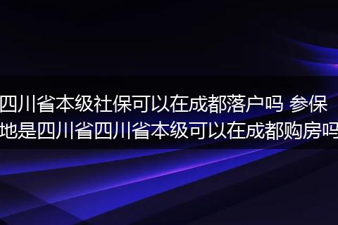 四川省本级社保可以在成都落户吗 参保地是四川省四川省本级可以在成都购房吗