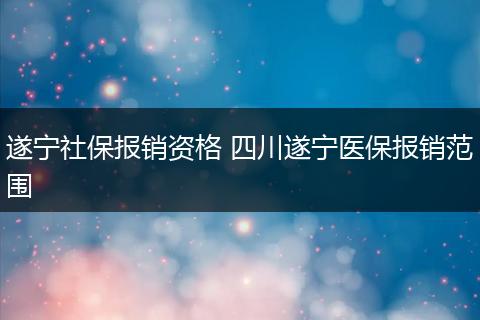 遂宁社保报销资格 四川遂宁医保报销范围