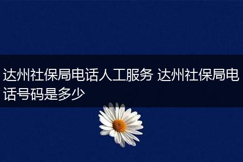 达州社保局电话人工服务 达州社保局电话号码是多少
