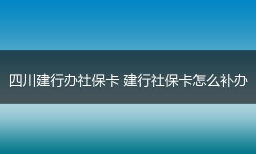 四川建行办社保卡 建行社保卡怎么补办