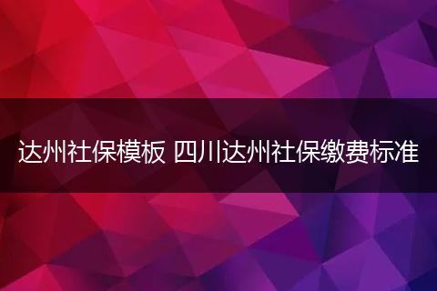 达州社保模板 四川达州社保缴费标准