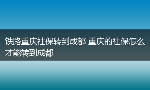 铁路重庆社保转到成都 重庆的社保怎么才能转到成都