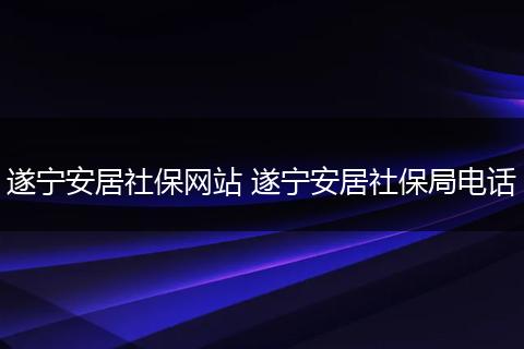 遂宁安居社保网站 遂宁安居社保局电话