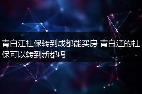 青白江社保转到成都能买房 青白江的社保可以转到新都吗