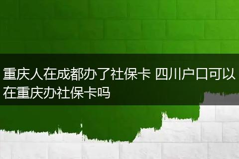 重庆人在成都办了社保卡 四川户口可以在重庆办社保卡吗