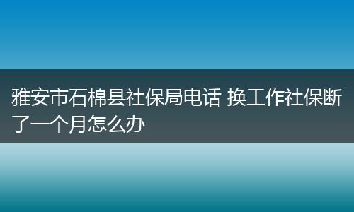 雅安市石棉县社保局电话 换工作社保断了一个月怎么办
