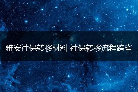 雅安社保转移材料 社保转移流程跨省