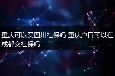 重庆可以买四川社保吗 重庆户口可以在成都交社保吗
