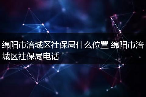 绵阳市涪城区社保局什么位置 绵阳市涪城区社保局电话