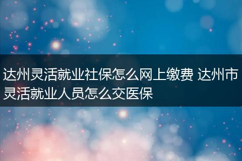 达州灵活就业社保怎么网上缴费 达州市灵活就业人员怎么交医保