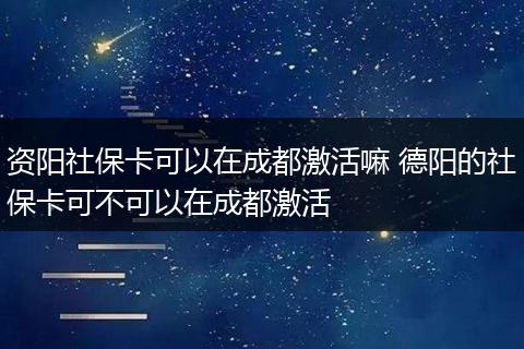 资阳社保卡可以在成都激活嘛 德阳的社保卡可不可以在成都激活