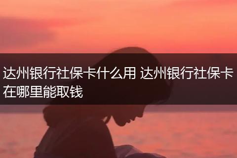 达州银行社保卡什么用 达州银行社保卡在哪里能取钱