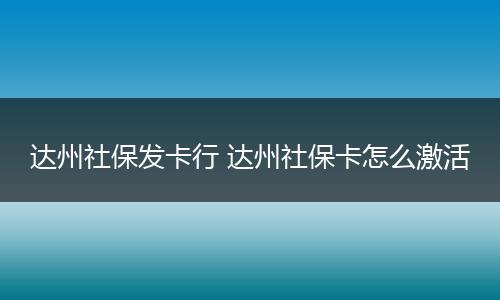 达州社保发卡行 达州社保卡怎么激活