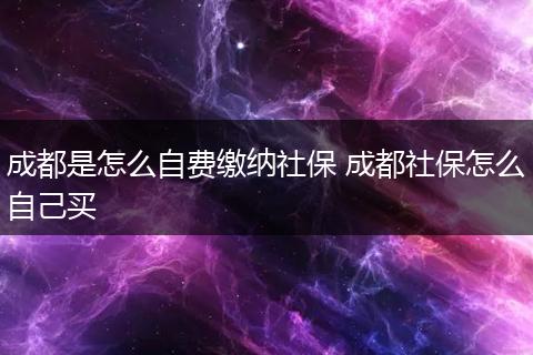 成都是怎么自费缴纳社保 成都社保怎么自己买