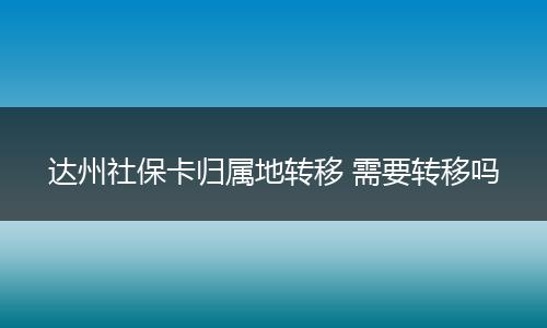 达州社保卡归属地转移 需要转移吗
