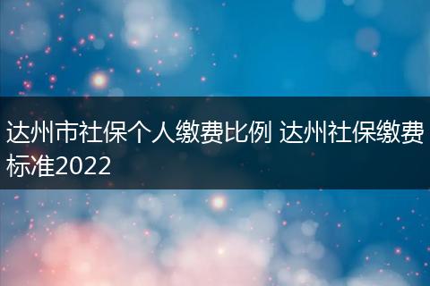 达州市社保个人缴费比例 达州社保缴费标准2022