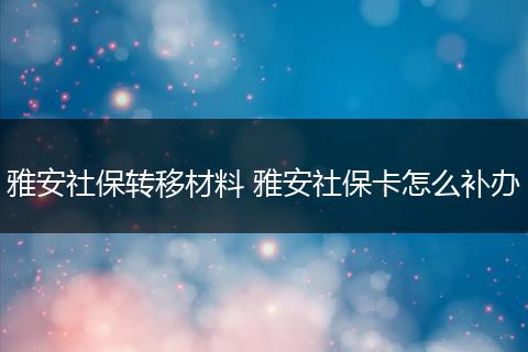 雅安社保转移材料 雅安社保卡怎么补办