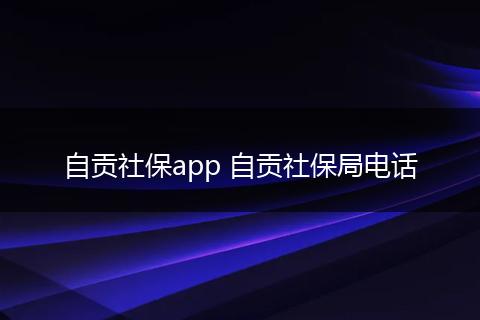 自贡社保app 自贡社保局电话